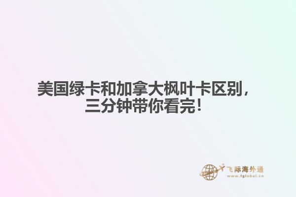 美国绿卡和加拿大枫叶卡区别，三分钟带你看完！
