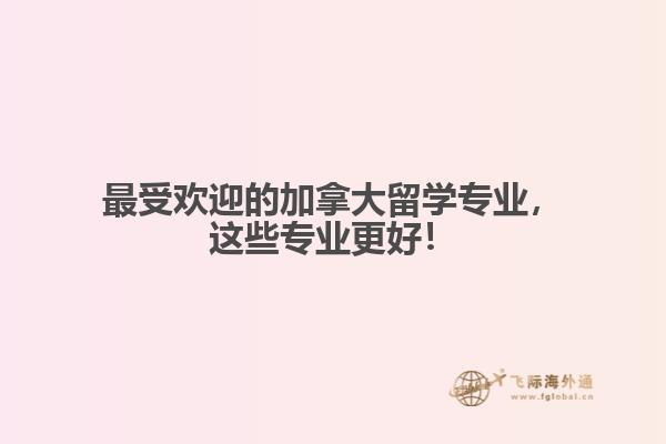 最受欢迎的加拿大留学专业,这些专业更好!