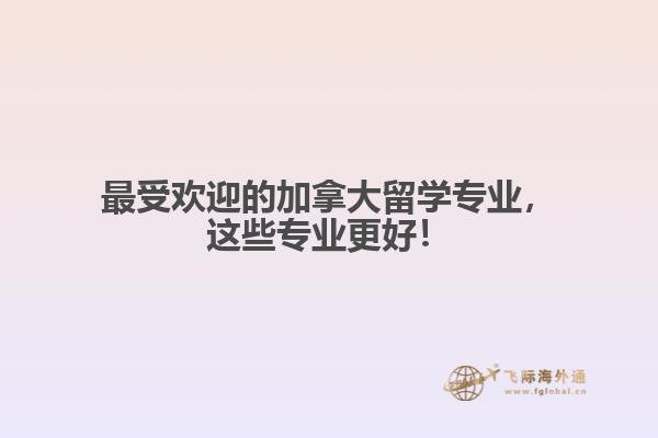 最受欢迎的加拿大留学专业，这些专业更好！
