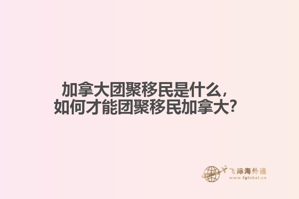 加拿大团聚移民是什么，如何才能团聚移民加拿大？