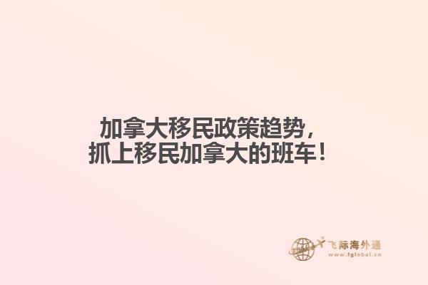 加拿大移民政策趋势，抓上移民加拿大的班车！