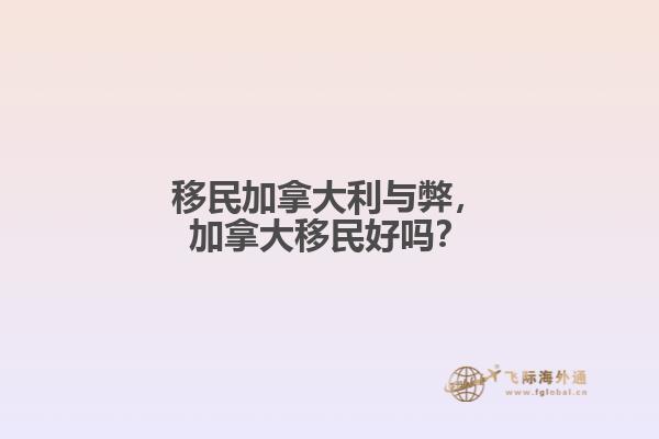 移民加拿大利与弊，加拿大移民好吗？
