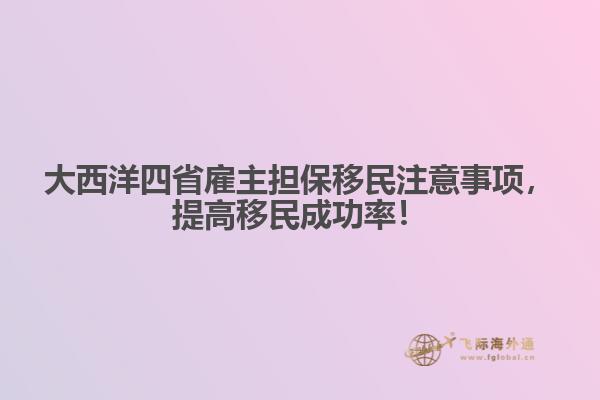 大西洋四省雇主担保移民注意事项，提高移民成功率！