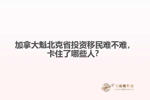 　加拿大魁北克省投资移民难不难，卡住了哪些人？