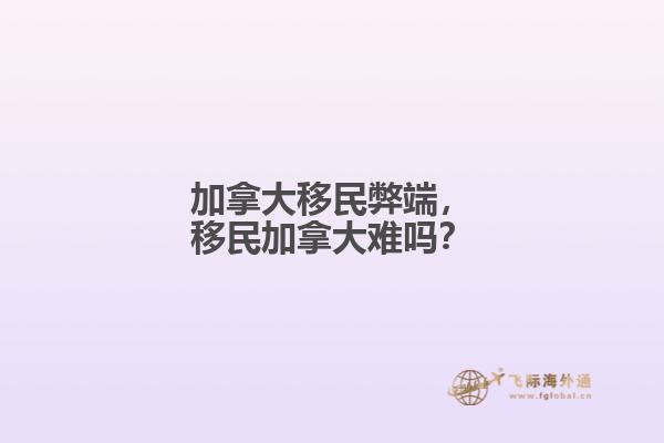 加拿大移民弊端,移民加拿大难吗?