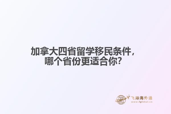 加拿大四省留学移民条件，哪个省份更适合你？
