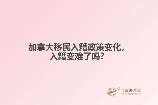 加拿大移民入籍政策变化，入籍变难了吗？