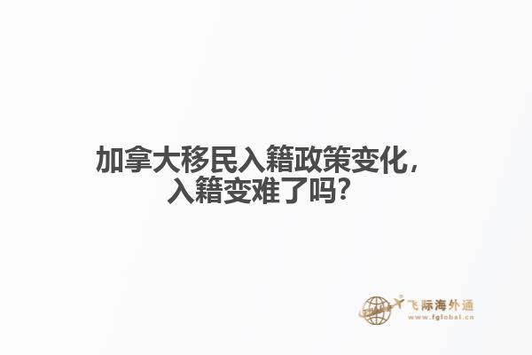 加拿大移民入籍政策变化，入籍变难了吗？