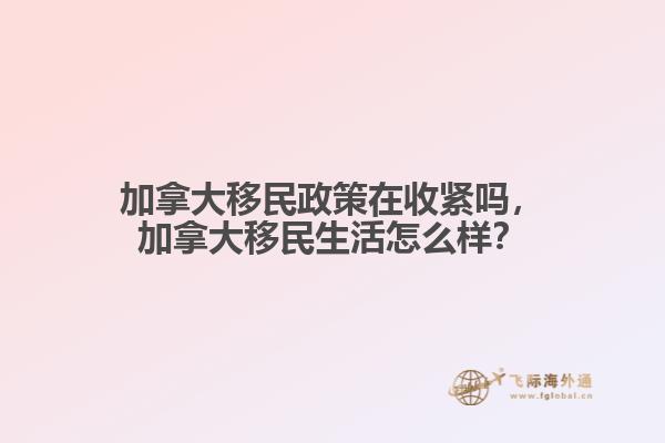 加拿大移民政策在收紧吗，加拿大移民生活怎么样？
