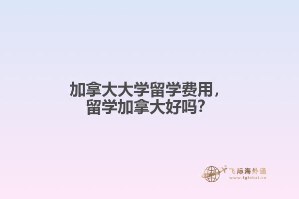 加拿大大学留学费用，留学加拿大好吗？