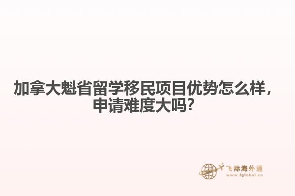 加拿大魁省留学移民项目优势怎么样，申请难度大吗？