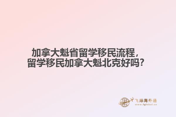 加拿大魁省留学移民流程，留学移民加拿大魁北克好吗？