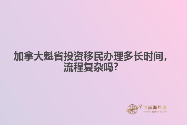 加拿大魁省投资移民办理多长时间，流程复杂吗？