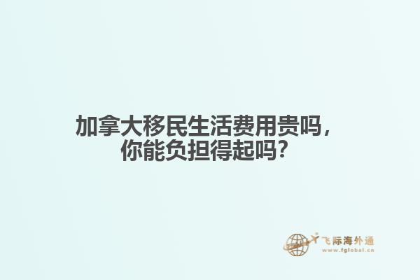 加拿大移民生活费用贵吗，你能负担得起吗？  