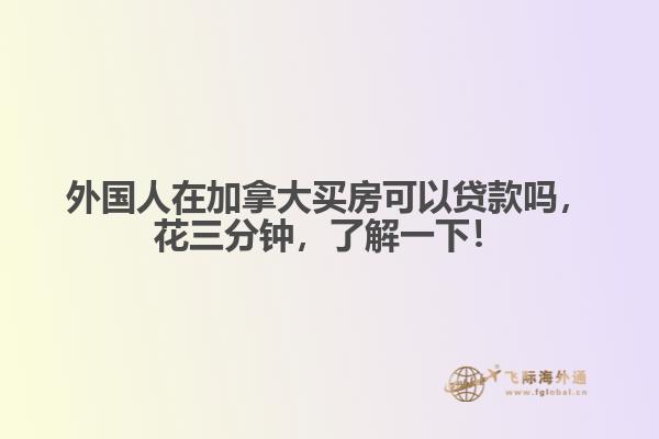 外国人在加拿大买房可以贷款吗，花三分钟，了解一下！
