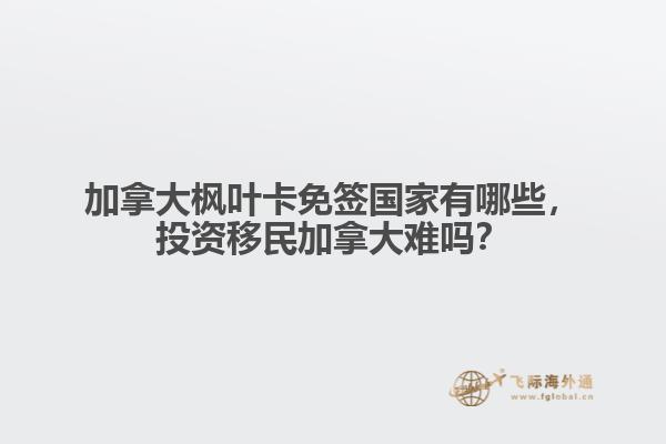 加拿大枫叶卡免签国家有哪些,投资移民加拿大难吗?