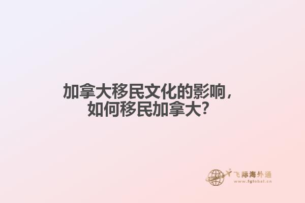 加拿大移民文化的影响，如何移民加拿大？