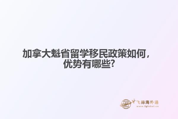加拿大魁省留学移民政策如何，优势有哪些?