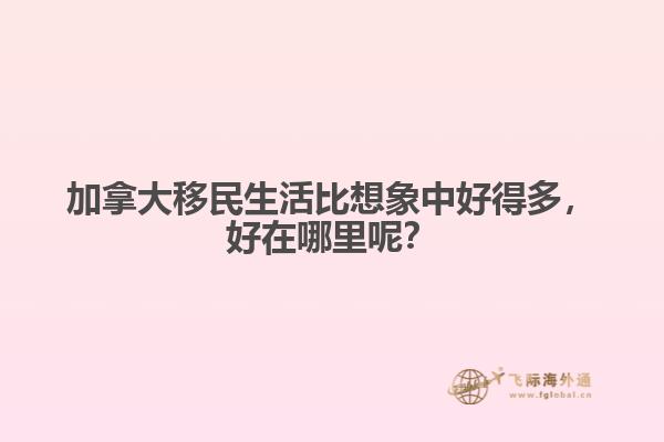 加拿大移民生活比想象中好得多，好在哪里呢？