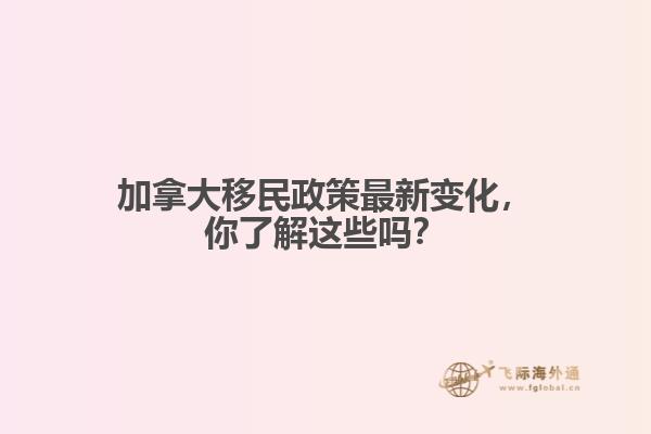 加拿大移民政策最新变化,你了解这些吗?