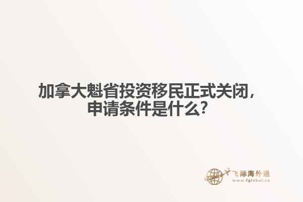 加拿大魁省投资移民正式关闭，申请条件是什么？