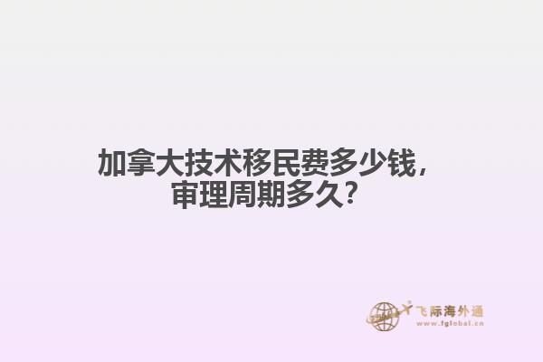 加拿大技术移民费多少钱,审理周期多久?