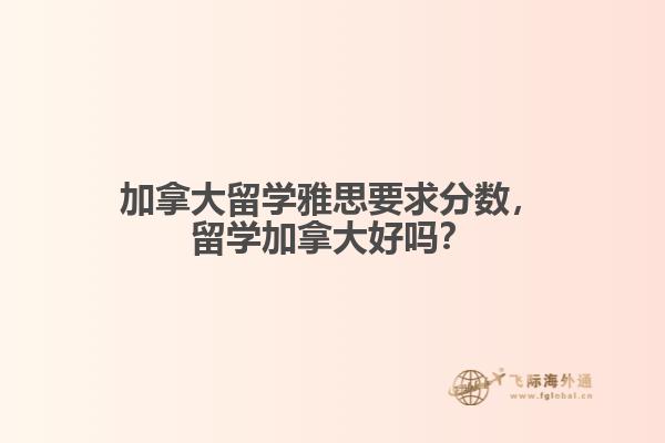加拿大留学雅思要求分数，留学加拿大好吗？