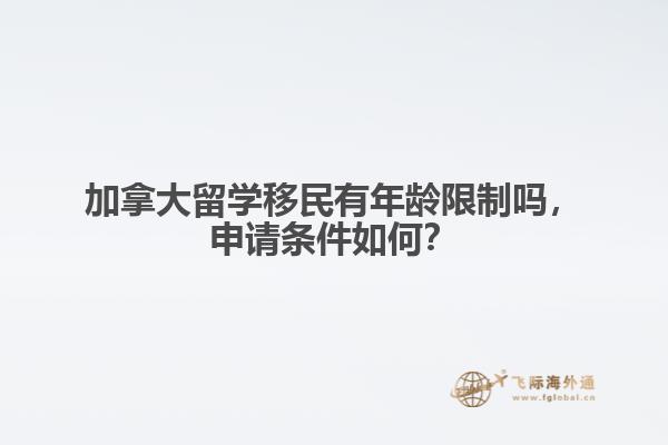 加拿大留学移民有年龄限制吗，申请条件如何？