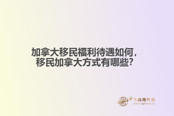 加拿大移民福利待遇如何，移民加拿大方式有哪些？