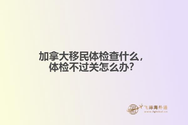 加拿大移民体检查什么，体检不过关怎么办？