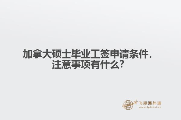 加拿大硕士毕业工签申请条件，注意事项有什么？