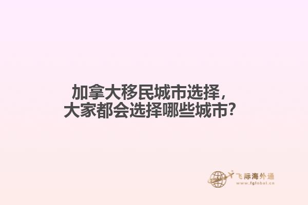 加拿大移民城市选择,大家都会选择哪些城市?