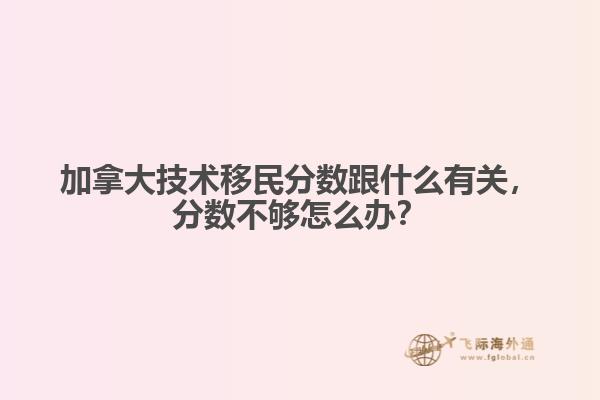 加拿大技术移民分数跟什么有关，分数不够怎么办？