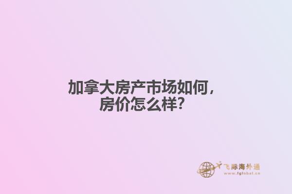 加拿大房产市场如何，房价怎么样？