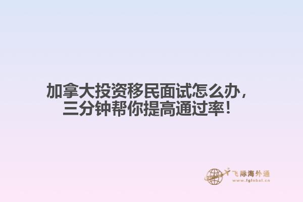 加拿大投资移民面试怎么办，三分钟帮你提高通过率！