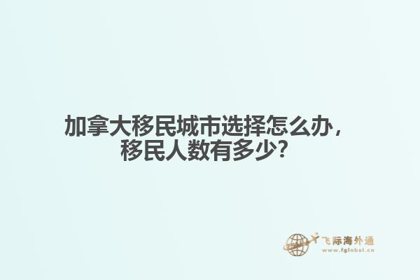 加拿大移民城市选择怎么办，移民人数有多少？