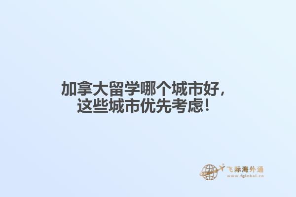 加拿大留学哪个城市好，这些城市优先考虑！