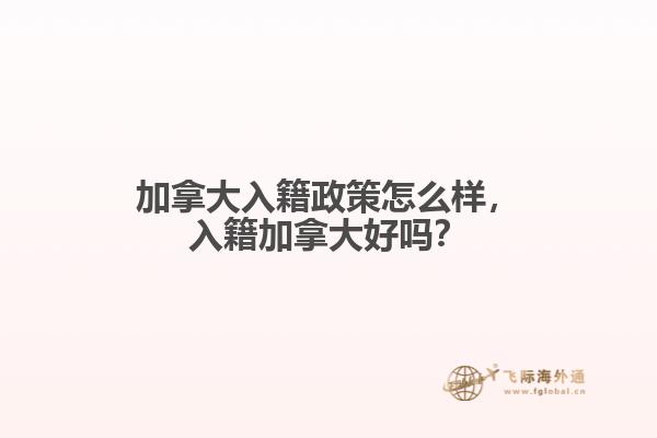 加拿大入籍政策怎么样，入籍加拿大好吗？