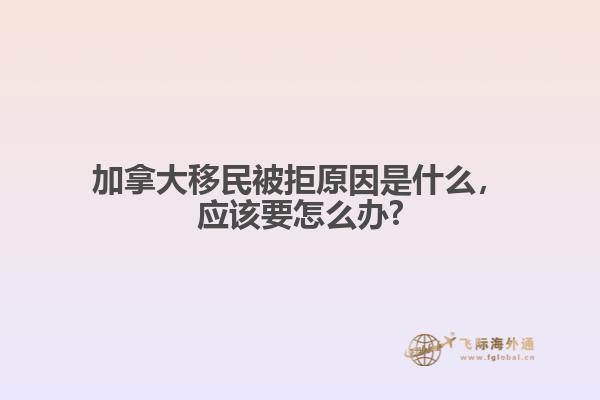 加拿大移民被拒原因是什么，应该要怎么办?