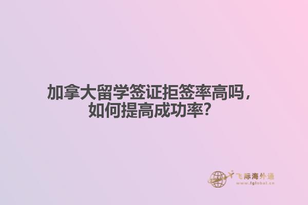 加拿大留学签证拒签率高吗，如何提高成功率？