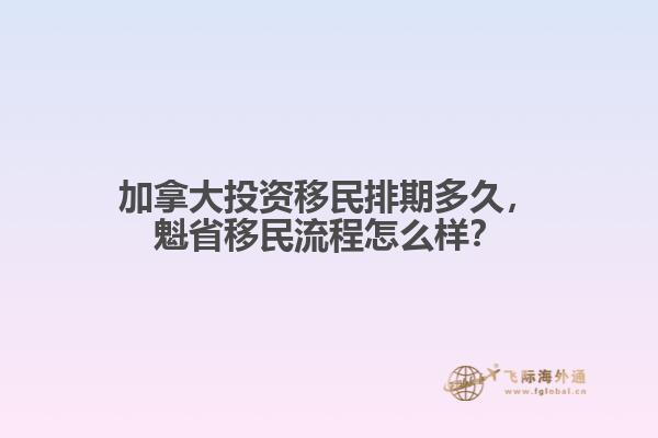 加拿大投资移民排期多久，魁省移民流程怎么样？