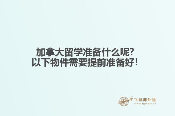 加拿大留学准备什么呢?以下物件需要提前准备好!