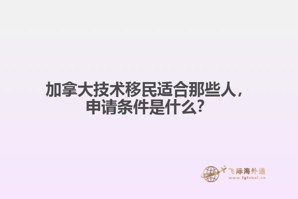 加拿大技术移民适合那些人，申请条件是什么？