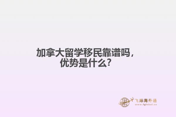 加拿大留学移民靠谱吗,优势是什么?