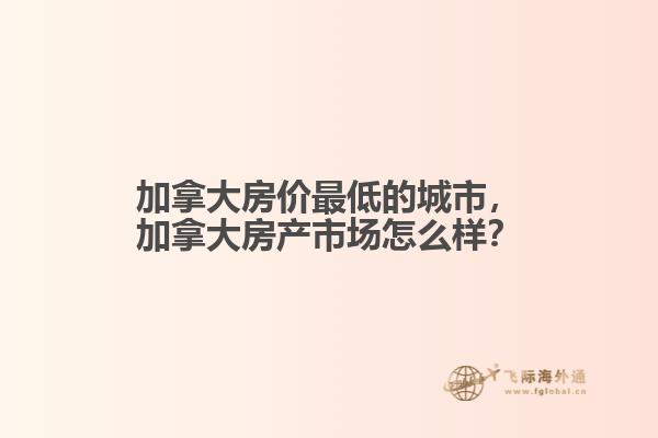 加拿大房价最低的城市，加拿大房产市场怎么样？