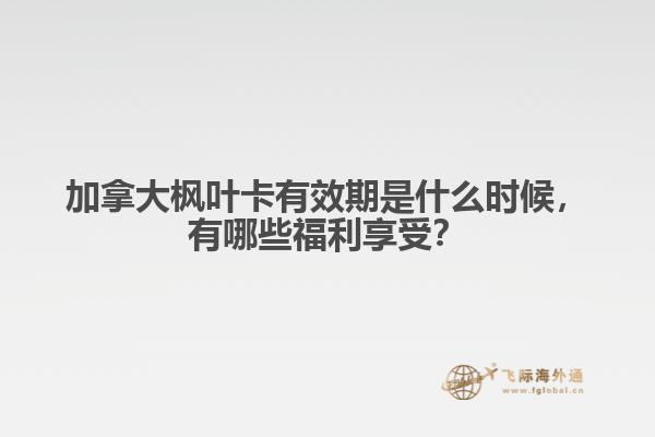 加拿大枫叶卡有效期是什么时候，有哪些福利享受？