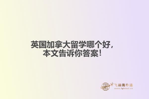 英国加拿大留学哪个好，本文告诉你答案！