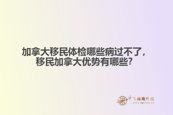 加拿大移民体检哪些病过不了，移民加拿大优势有哪些？