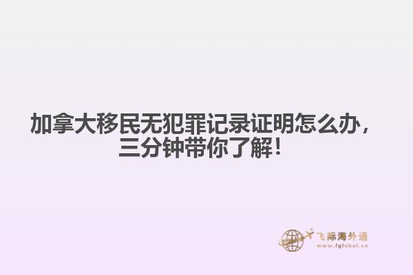 加拿大移民无犯罪记录证明怎么办，三分钟带你了解！