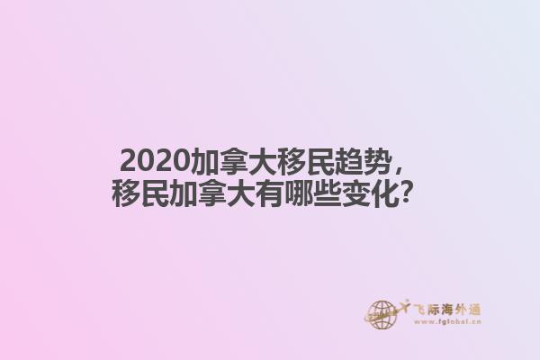 2020加拿大移民趋势,移民加拿大有哪些变化?